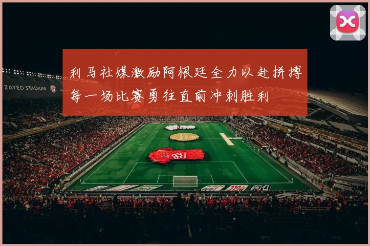 利马社媒激励阿根廷全力以赴拼搏每一场比赛勇往直前冲刺胜利