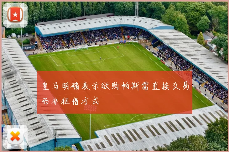皇马明确表示欲购帕斯需直接交易而非租借方式