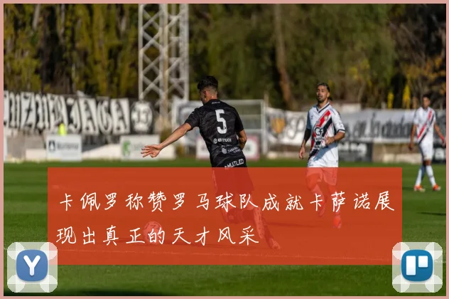 卡佩罗称赞罗马球队成就卡萨诺展现出真正的天才风采