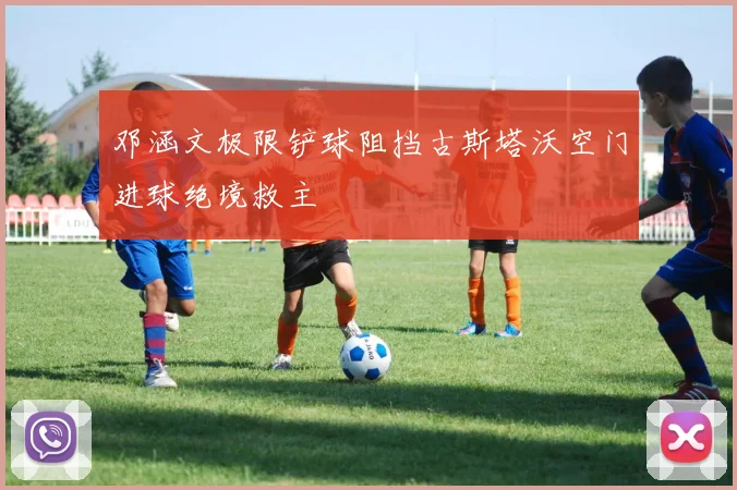 邓涵文极限铲球阻挡古斯塔沃空门进球绝境救主