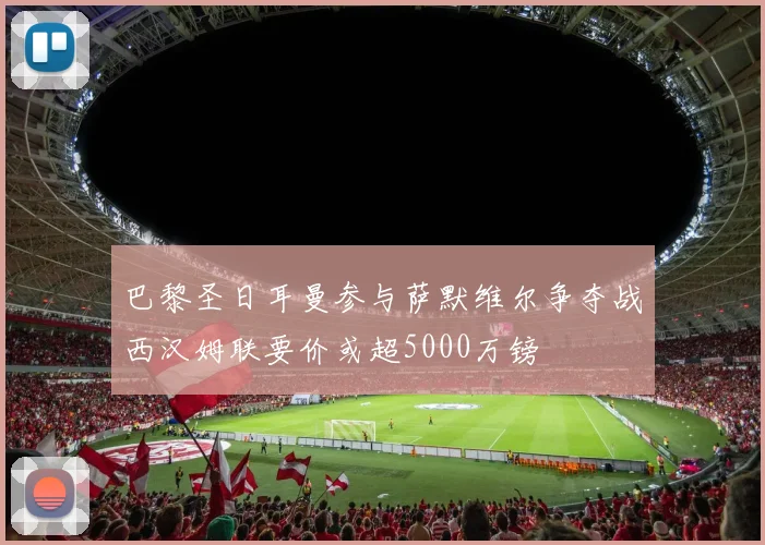 巴黎圣日耳曼参与萨默维尔争夺战西汉姆联要价或超5000万镑