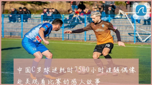 中国C罗球迷耗时7500小时追随偶像赴美观看比赛的感人故事