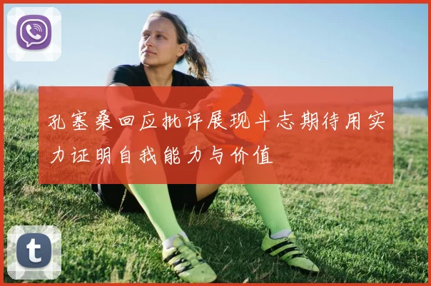 孔塞桑回应批评展现斗志期待用实力证明自我能力与价值