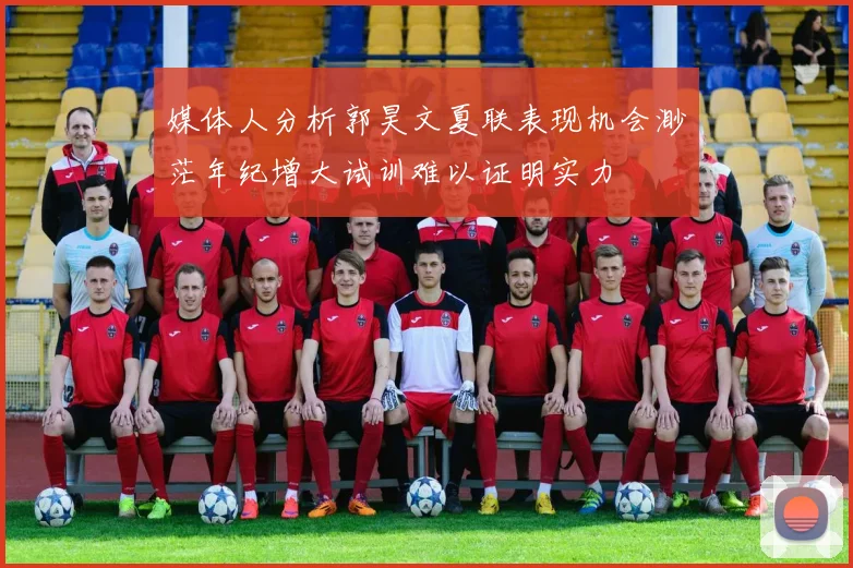 媒体人分析郭昊文夏联表现机会渺茫年纪增大试训难以证明实力