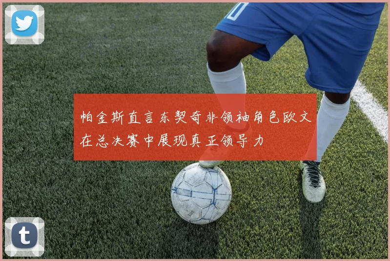帕金斯直言东契奇非领袖角色欧文在总决赛中展现真正领导力
