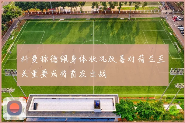 科曼称德佩身体状况改善对荷兰至关重要或将首发出战