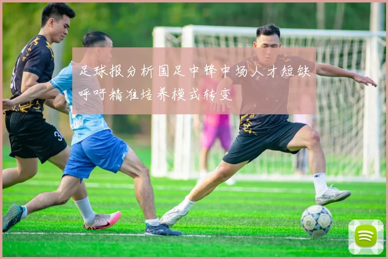 足球报分析国足中锋中场人才短缺呼吁精准培养模式转变