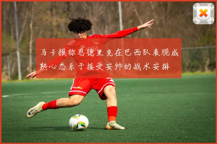 马卡报称恩德里克在巴西队表现成熟心态乐于接受安帅的战术安排