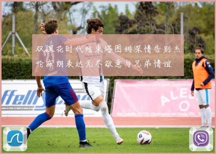 双探花时代结束塔图姆深情告别杰伦布朗表达无尽敬意与兄弟情谊