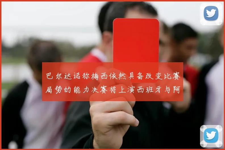 巴尔达诺称梅西依然具备改变比赛局势的能力决赛将上演西班牙与阿根廷对决