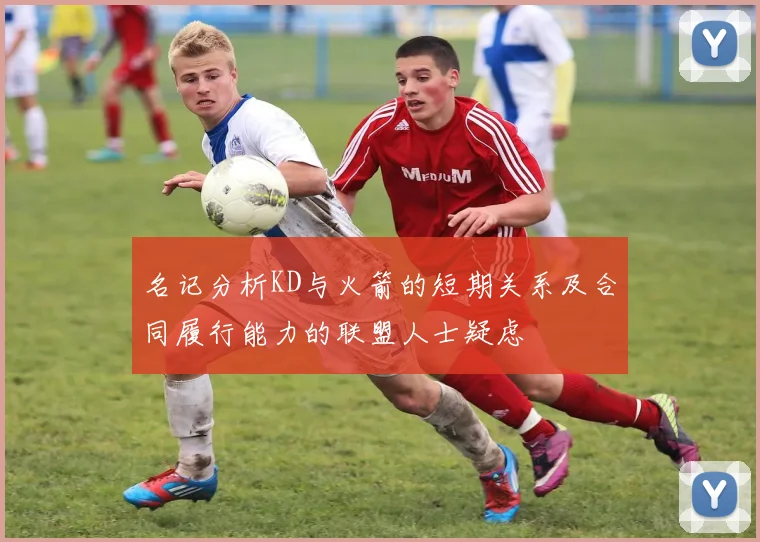 名记分析KD与火箭的短期关系及合同履行能力的联盟人士疑虑