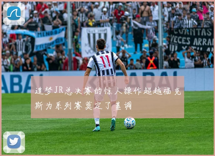 追梦JR总决赛的惊人操作超越福克斯为系列赛奠定了基调