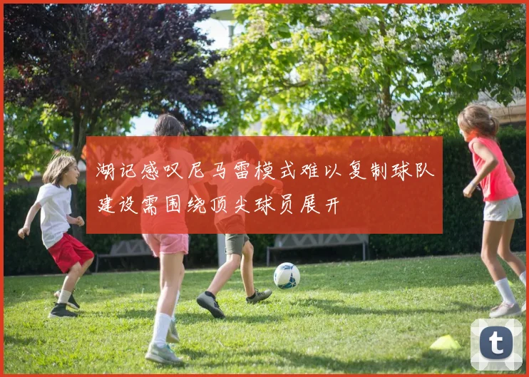 湖记感叹尼马雷模式难以复制球队建设需围绕顶尖球员展开