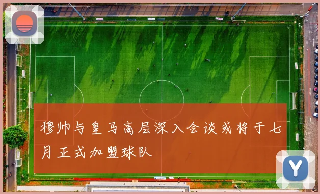 穆帅与皇马高层深入会谈或将于七月正式加盟球队
