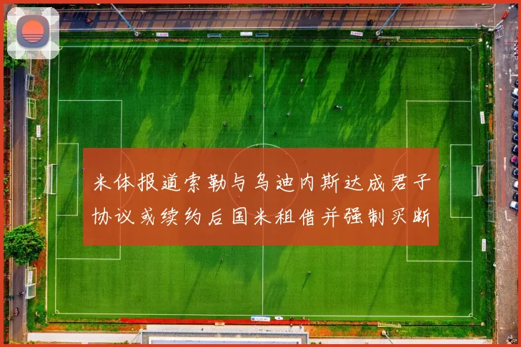米体报道索勒与乌迪内斯达成君子协议或续约后国米租借并强制买断