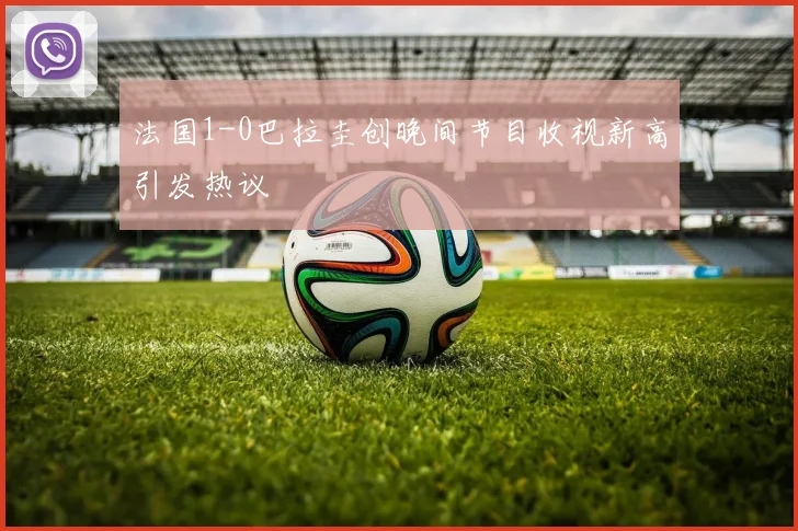 法国1-0巴拉圭创晚间节目收视新高引发热议