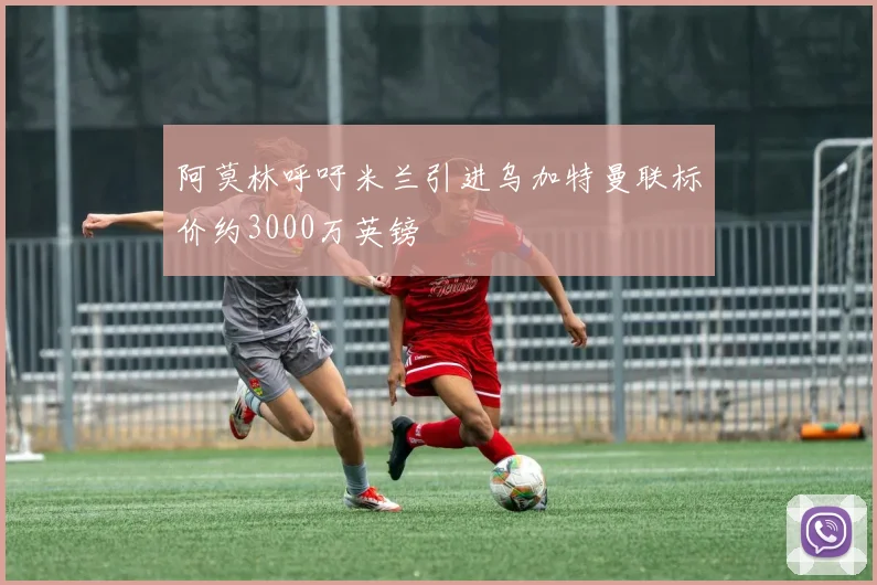 阿莫林呼吁米兰引进乌加特曼联标价约3000万英镑