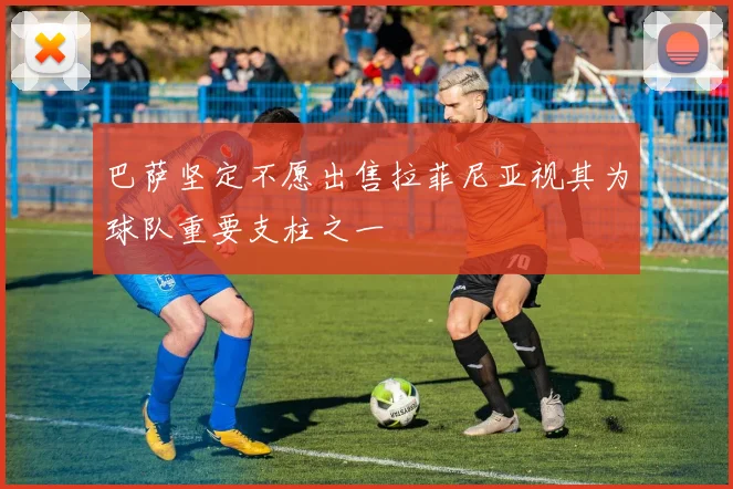 巴萨坚定不愿出售拉菲尼亚视其为球队重要支柱之一