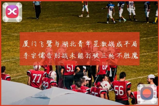 厦门飞鹭与湖北青年星激战成平局李宗儒告别战未能打破三轮不胜魔咒