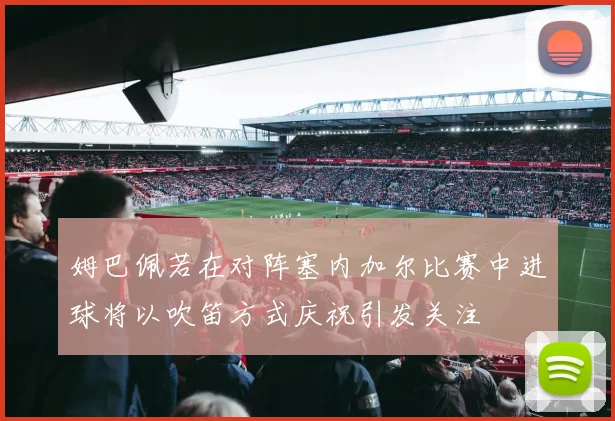 姆巴佩若在对阵塞内加尔比赛中进球将以吹笛方式庆祝引发关注