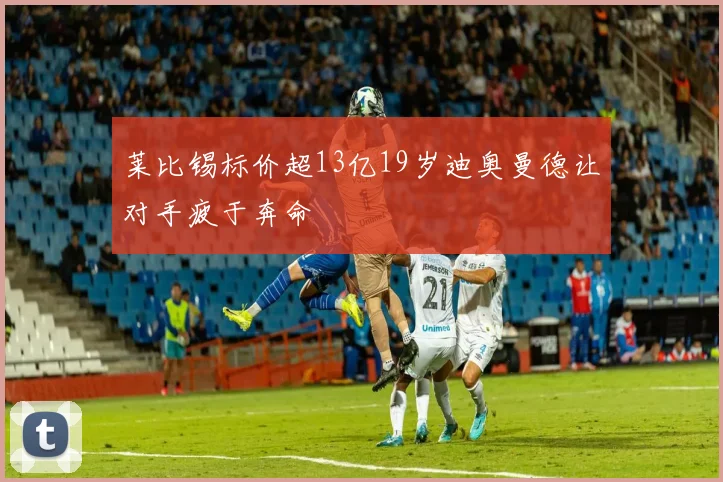 莱比锡标价超13亿19岁迪奥曼德让对手疲于奔命