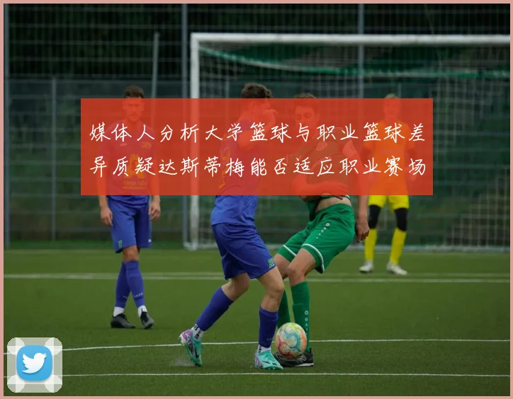 媒体人分析大学篮球与职业篮球差异质疑达斯蒂梅能否适应职业赛场