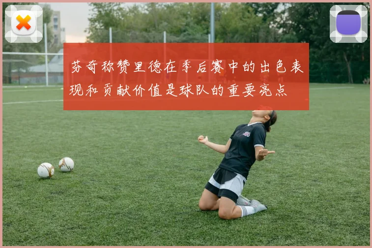 芬奇称赞里德在季后赛中的出色表现和贡献价值是球队的重要亮点