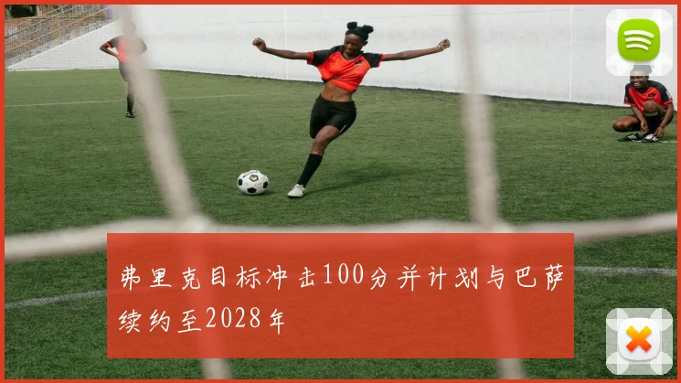 弗里克目标冲击100分并计划与巴萨续约至2028年