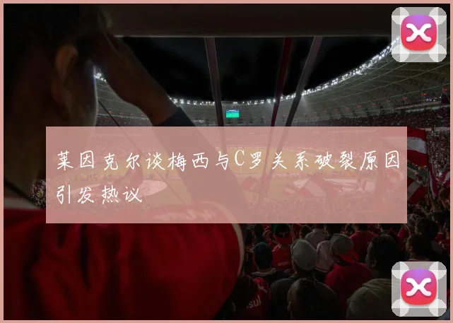 莱因克尔谈梅西与C罗关系破裂原因引发热议